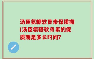 汤臣氨糖软骨素保质期(汤臣氨糖软骨素的保质期是多长时间？