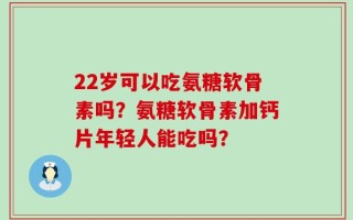 22岁可以吃氨糖软骨素吗？氨糖软骨素加钙片年轻人能吃吗？