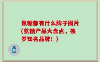 氨糖都有什么牌子图片(氨糖产品大盘点，搜罗知名品牌！)