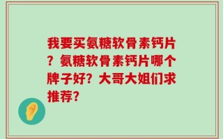 我要买氨糖软骨素钙片？氨糖软骨素钙片哪个牌子好？大哥大姐们求推荐？