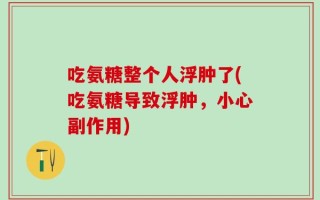 吃氨糖整个人浮肿了(吃氨糖导致浮肿，小心副作用)