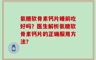 氨糖软骨素钙片睡前吃好吗？医生解析氨糖软骨素钙片的正确服用方法？