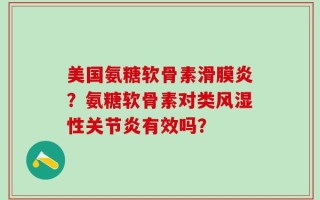 美国氨糖软骨素滑膜炎？氨糖软骨素对类风湿性关节炎有效吗？
