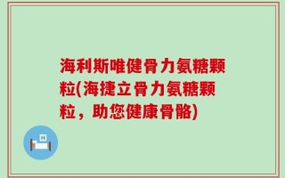 海利斯唯健骨力氨糖颗粒(海捷立骨力氨糖颗粒，助您健康骨骼)