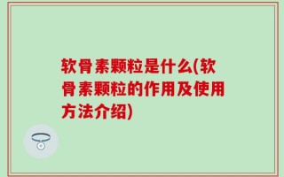 软骨素颗粒是什么(软骨素颗粒的作用及使用方法介绍)