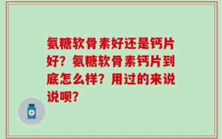 氨糖软骨素好还是钙片好？氨糖软骨素钙片到底怎么样？用过的来说说呗？