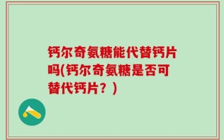 钙尔奇氨糖能代替钙片吗(钙尔奇氨糖是否可替代钙片？)
