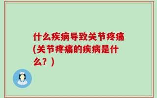 什么疾病导致关节疼痛(关节疼痛的疾病是什么？)