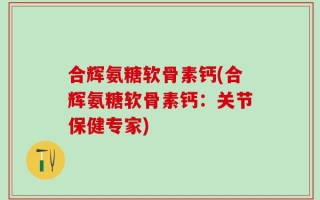 合辉氨糖软骨素钙(合辉氨糖软骨素钙：关节保健专家)