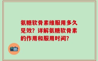 氨糖软骨素维服用多久见效？详解氨糖软骨素的作用和服用时间？