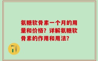 氨糖软骨素一个月的用量和价格？详解氨糖软骨素的作用和用法？