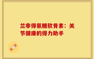 兰非得氨糖软骨素：关节健康的得力助手