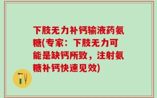 下肢无力补钙输液药氨糖(专家：下肢无力可能是缺钙所致，注射氨糖补钙快速见效)