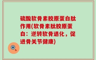 硫酸软骨素胶原蛋白肽作用(软骨素肽胶原蛋白：逆转软骨退化，促进骨关节健康)