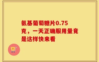 氨基葡萄糖片0.75克，一天正确服用量竟是这样快来看