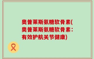 奥普莱斯氨糖软骨素(奥普莱斯氨糖软骨素：有效护航关节健康)