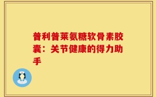 普利普莱氨糖软骨素胶囊：关节健康的得力助手