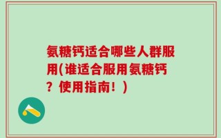 氨糖钙适合哪些人群服用(谁适合服用氨糖钙？使用指南！)