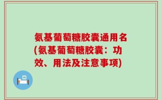 氨基葡萄糖胶囊通用名(氨基葡萄糖胶囊：功效、用法及注意事项)