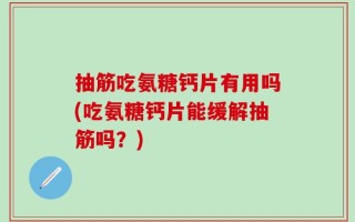 抽筋吃氨糖钙片有用吗(吃氨糖钙片能缓解抽筋吗？)
