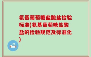 氨基葡萄糖盐酸盐检验标准(氨基葡萄糖盐酸盐的检验规范及标准化)