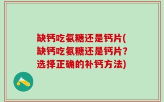 缺钙吃氨糖还是钙片(缺钙吃氨糖还是钙片？选择正确的补钙方法)