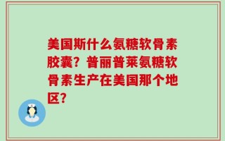美国斯什么氨糖软骨素胶囊？普丽普莱氨糖软骨素生产在美国那个地区？