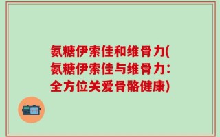 氨糖伊索佳和维骨力(氨糖伊索佳与维骨力：全方位关爱骨骼健康)