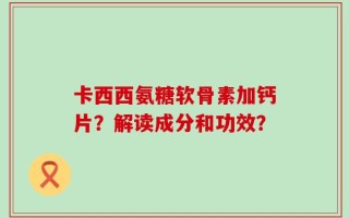 卡西西氨糖软骨素加钙片？解读成分和功效？