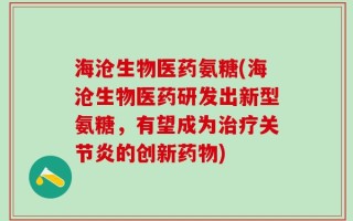 海沧生物医药氨糖(海沧生物医药研发出新型氨糖，有望成为治疗关节炎的创新药物)