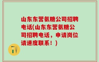 山东东营氨糖公司招聘电话(山东东营氨糖公司招聘电话，申请岗位请速度联系！)