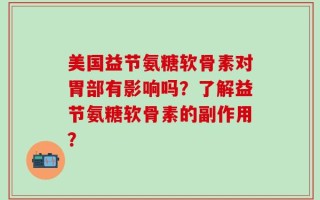 美国益节氨糖软骨素对胃部有影响吗？了解益节氨糖软骨素的副作用？