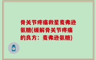 骨关节疼痛救星麦弗逊氨糖(缓解骨关节疼痛的良方：麦弗逊氨糖)