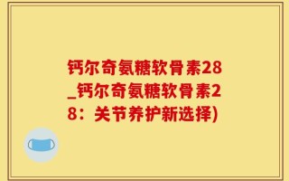 钙尔奇氨糖软骨素28_钙尔奇氨糖软骨素28：关节养护新选择)