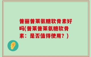 普丽普莱氨糖软骨素好吗(普莱普莱氨糖软骨素：是否值得使用？)