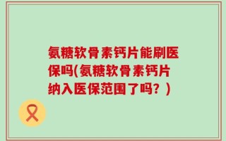 氨糖软骨素钙片能刷医保吗(氨糖软骨素钙片纳入医保范围了吗？)