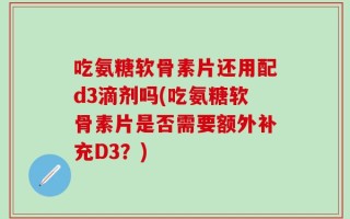 吃氨糖软骨素片还用配d3滴剂吗(吃氨糖软骨素片是否需要额外补充D3？)