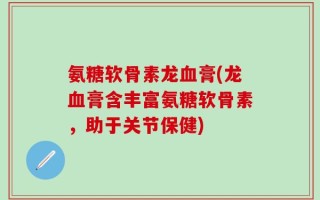 氨糖软骨素龙血膏(龙血膏含丰富氨糖软骨素，助于关节保健)