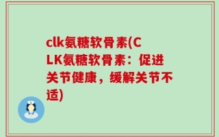 clk氨糖软骨素(CLK氨糖软骨素：促进关节健康，缓解关节不适)