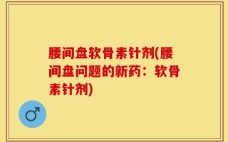 腰间盘软骨素针剂(腰间盘问题的新药：软骨素针剂)