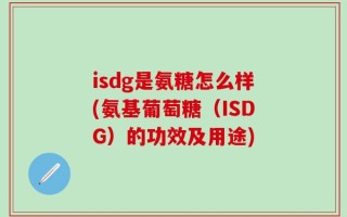 isdg是氨糖怎么样(氨基葡萄糖（ISDG）的功效及用途)