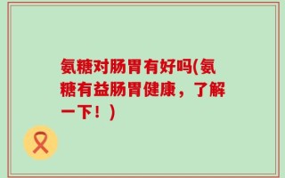 氨糖对肠胃有好吗(氨糖有益肠胃健康，了解一下！)