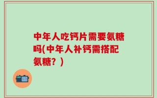 中年人吃钙片需要氨糖吗(中年人补钙需搭配氨糖？)