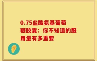 0.75盐酸氨基葡萄糖胶囊：你不知道的服用量有多重要
