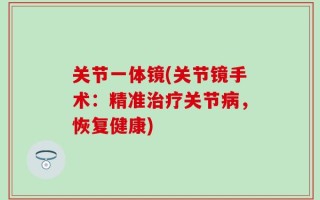 关节一体镜(关节镜手术：精准治疗关节病，恢复健康)