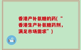 香港产补氨糖的药(“香港生产补氨糖药剂，满足市场需求”)