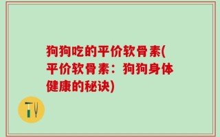狗狗吃的平价软骨素(平价软骨素：狗狗身体健康的秘诀)