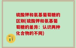 硫酸钾和氨基葡萄糖的区别(硫酸钾和氨基葡萄糖的差异：认识两种化合物的不同)