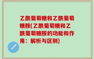 乙酰葡萄糖和乙酰葡萄糖胺(乙酰葡萄糖和乙酰葡萄糖胺的功能和作用：解析与区别)