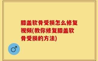 膝盖软骨受损怎么修复视频(教你修复膝盖软骨受损的方法)